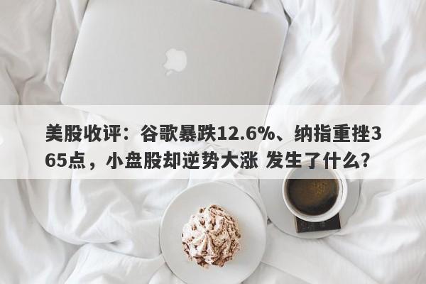 美股收评：谷歌暴跌12.6%、纳指重挫365点，小盘股却逆势大涨 发生了什么？