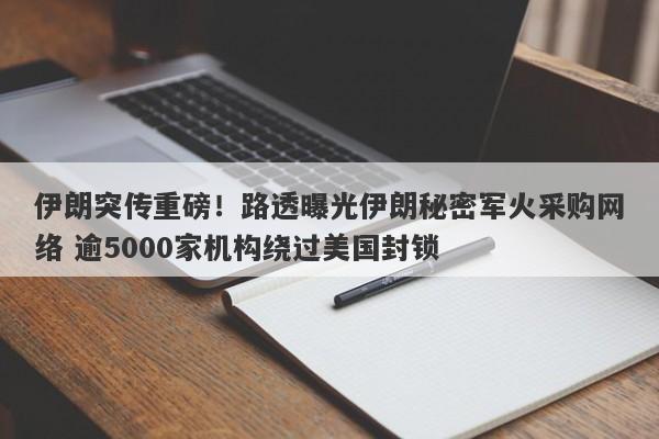 伊朗突传重磅！路透曝光伊朗秘密军火采购网络 逾5000家机构绕过美国封锁