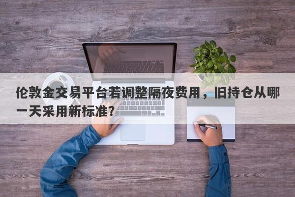 伦敦金交易平台若调整隔夜费用，旧持仓从哪一天采用新标准？