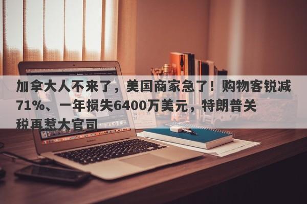 加拿大人不来了，美国商家急了！购物客锐减71%、一年损失6400万美元，特朗普关税再惹大官司